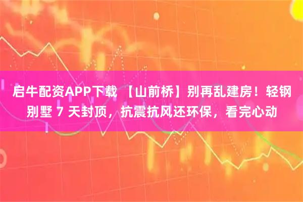 启牛配资APP下载 【山前桥】别再乱建房！轻钢别墅 7 天封顶，抗震抗风还环保，看完心动