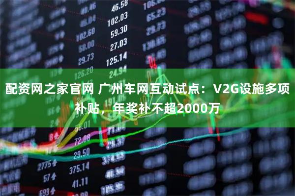 配资网之家官网 广州车网互动试点：V2G设施多项补贴，年奖补不超2000万