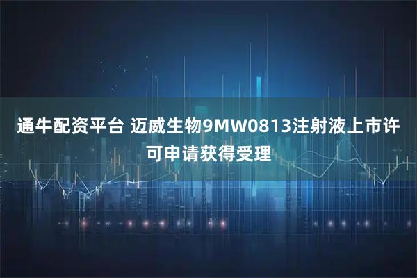 通牛配资平台 迈威生物9MW0813注射液上市许可申请获得受理