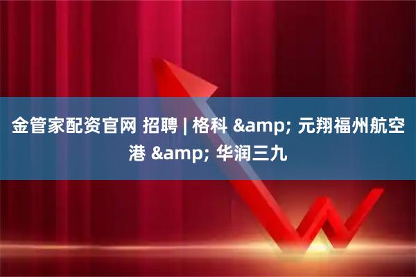 金管家配资官网 招聘 | 格科 & 元翔福州航空港 & 华润三九