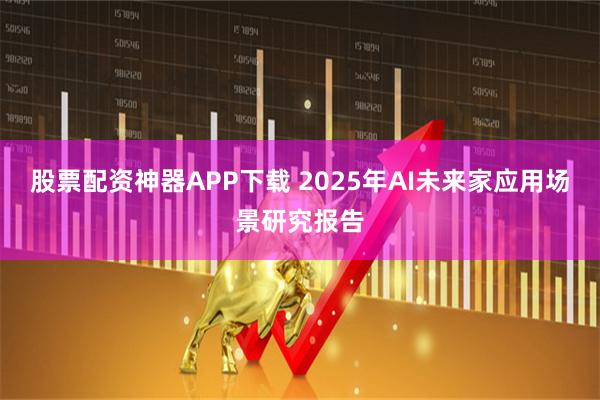 股票配资神器APP下载 2025年AI未来家应用场景研究报告