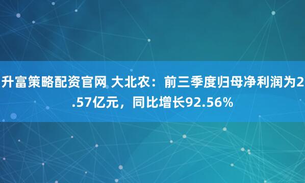 升富策略配资官网 大北农：前三季度归母净利润为2.57亿元，同比增长92.56%