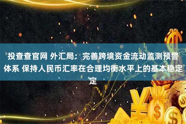 投查查官网 外汇局：完善跨境资金流动监测预警体系 保持人民币汇率在合理均衡水平上的基本稳定
