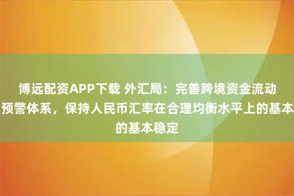 博远配资APP下载 外汇局：完善跨境资金流动监测预警体系，保持人民币汇率在合理均衡水平上的基本稳定