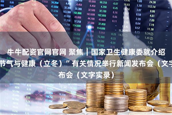 牛牛配资官网官网 聚焦｜国家卫生健康委就介绍“时令节气与健康（立冬）”有关情况举行新闻发布会（文字实录）