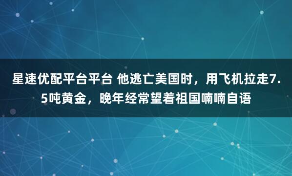 星速优配平台平台 他逃亡美国时，用飞机拉走7.5吨黄金，晚年经常望着祖国喃喃自语