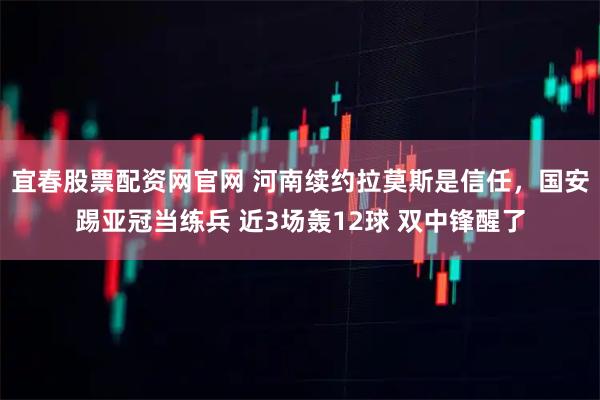 宜春股票配资网官网 河南续约拉莫斯是信任，国安踢亚冠当练兵 近3场轰12球 双中锋醒了