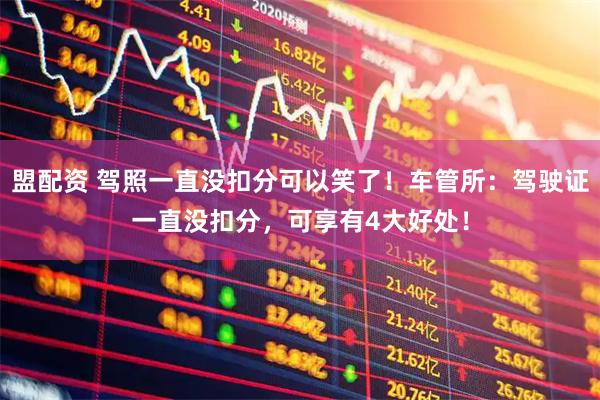 盟配资 驾照一直没扣分可以笑了！车管所：驾驶证一直没扣分，可享有4大好处！