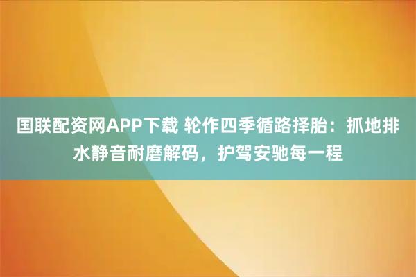 国联配资网APP下载 轮作四季循路择胎：抓地排水静音耐磨解码，护驾安驰每一程