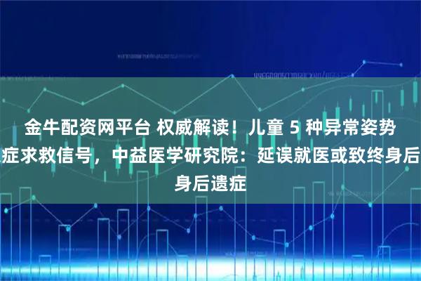 金牛配资网平台 权威解读！儿童 5 种异常姿势系急症求救信号，中益医学研究院：延误就医或致终身后遗症