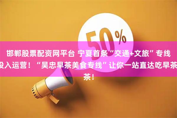 邯郸股票配资网平台 宁夏首条“交通+文旅”专线投入运营！“吴忠早茶美食专线”让你一站直达吃早茶！