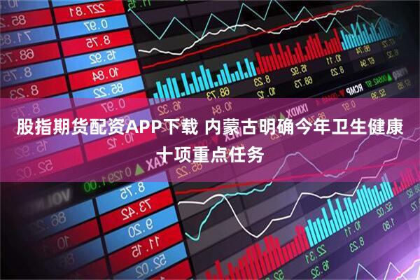 股指期货配资APP下载 内蒙古明确今年卫生健康十项重点任务