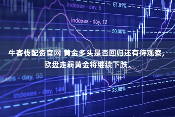 牛客栈配资官网 黄金多头是否回归还有待观察, 欧盘走弱黄金将继续下跌。