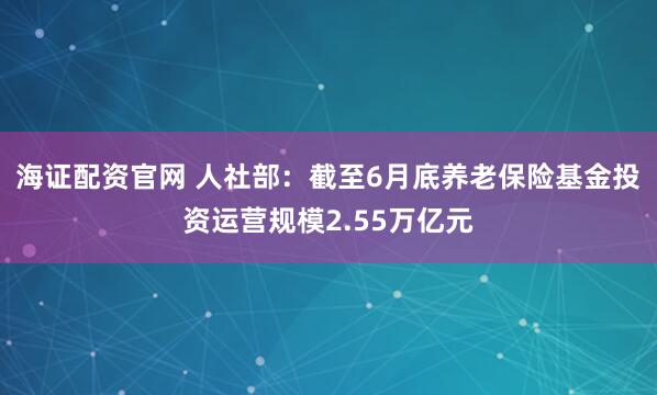 海证配资官网 人社部：截至6月底养老保险基金投资运营规模2.55万亿元