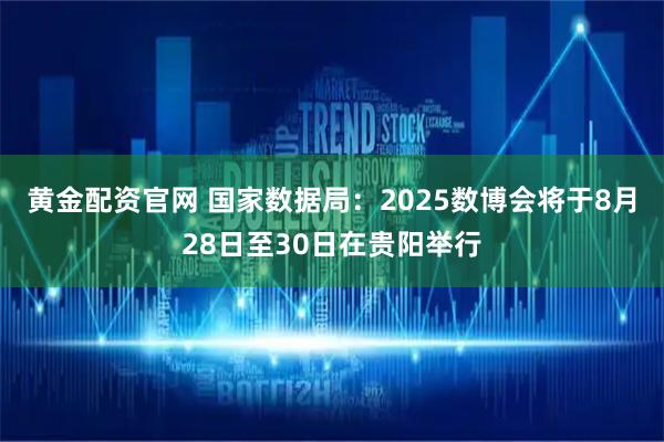 黄金配资官网 国家数据局：2025数博会将于8月28日至30日在贵阳举行