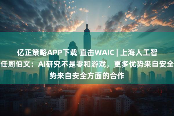 亿正策略APP下载 直击WAIC | 上海人工智能实验室主任周伯文：AI研究不是零和游戏，更多优势来自安全方面的合作