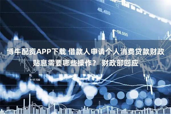博牛配资APP下载 借款人申请个人消费贷款财政贴息需要哪些操作？ 财政部回应
