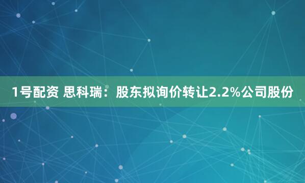 1号配资 思科瑞：股东拟询价转让2.2%公司股份