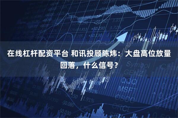 在线杠杆配资平台 和讯投顾陈炜：大盘高位放量回落，什么信号？