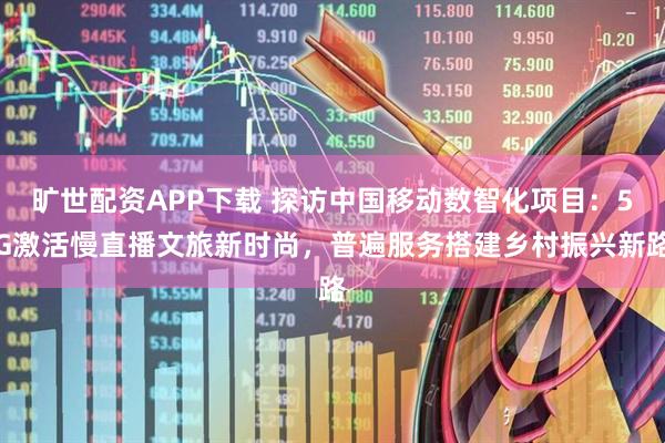 旷世配资APP下载 探访中国移动数智化项目：5G激活慢直播文旅新时尚，普遍服务搭建乡村振兴新路