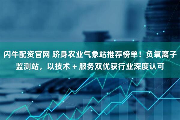 闪牛配资官网 跻身农业气象站推荐榜单！负氧离子监测站，以技术 + 服务双优获行业深度认可