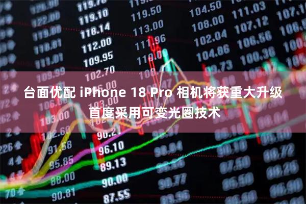 台面优配 iPhone 18 Pro 相机将获重大升级 首度采用可变光圈技术