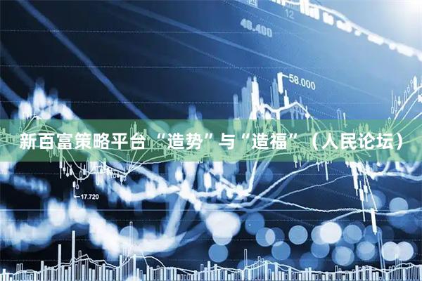 新百富策略平台 “造势”与“造福”（人民论坛）